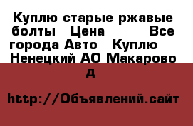 Куплю старые ржавые болты › Цена ­ 149 - Все города Авто » Куплю   . Ненецкий АО,Макарово д.